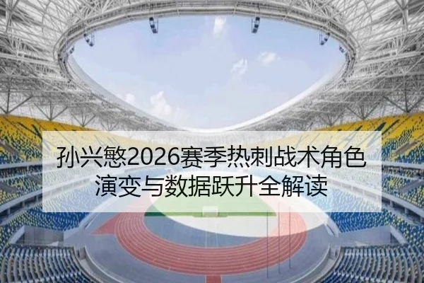 孙兴慜2026赛季热刺战术角色演变与数据跃升全解读